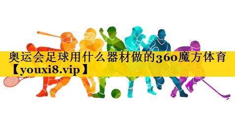 <strong>奥运会足球用什么器材做的360魔方体育</strong>