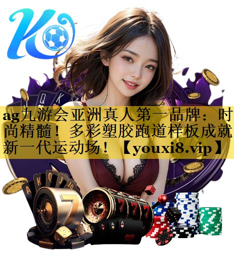 ag九游会亚洲真人第一品牌：时尚精髓！多彩塑胶跑道样板成就新一代运动场！