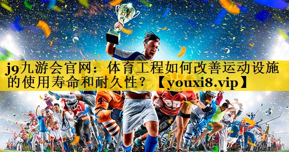 j9九游会官网：体育工程如何改善运动设施的使用寿命和耐久性？