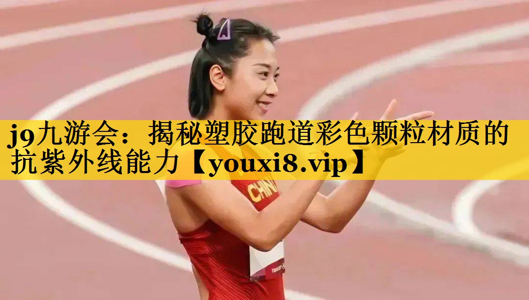 j9九游会：揭秘塑胶跑道彩色颗粒材质的抗紫外线能力