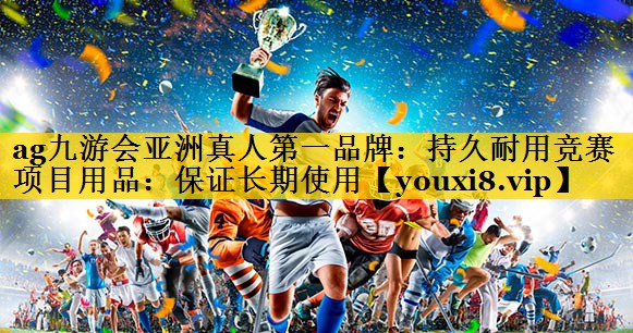 <strong>ag九游会亚洲真人第一品牌：持久耐用竞赛项目用品：保证长期使用</strong>