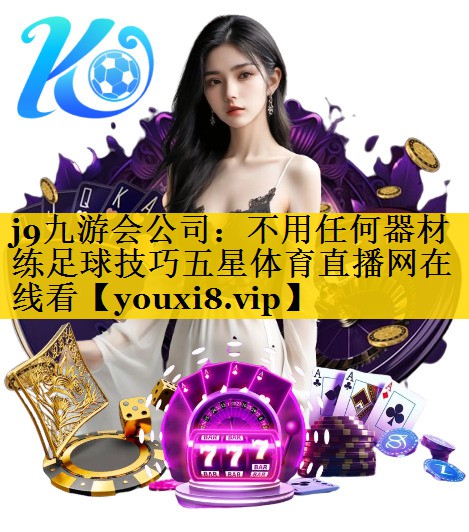j9九游会公司：不用任何器材练足球技巧五星体育直播网在线看