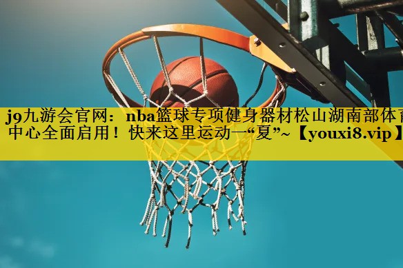 <strong>j9九游会官网：nba篮球专项健身器材松山湖南部体育中心全面启用！快来这里运动一“夏”~</strong>