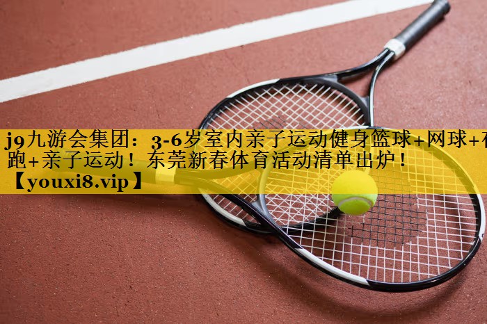 j9九游会集团：3-6岁室内亲子运动健身篮球+网球+夜跑+亲子运动！东莞新春体育活动清单出炉！