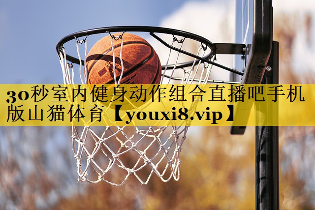 <strong>30秒室内健身动作组合直播吧手机版山猫体育</strong>