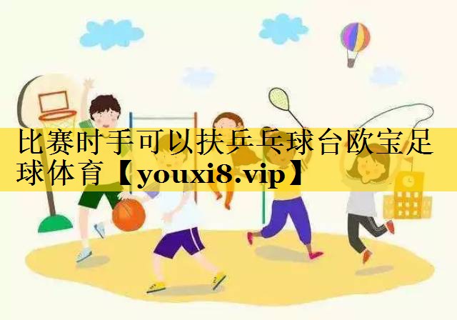 比赛时手可以扶乒乓球台欧宝足球体育