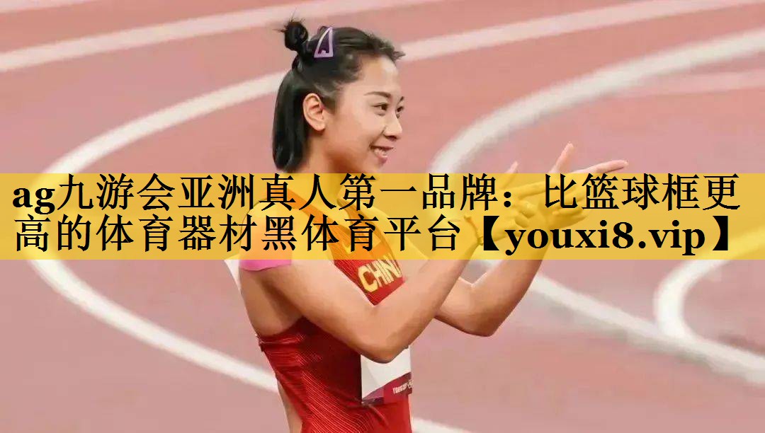 <strong>ag九游会亚洲真人第一品牌：比篮球框更高的体育器材黑体育平台</strong>