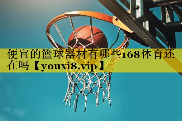 <strong>便宜的篮球器材有哪些168体育还在吗</strong>
