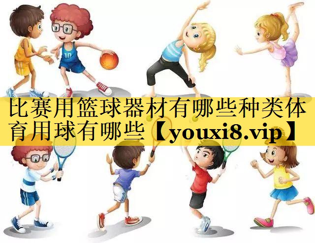 比赛用篮球器材有哪些种类体育用球有哪些