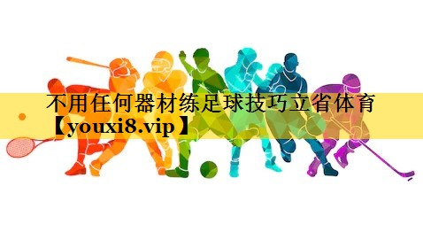 不用任何器材练足球技巧立省体育