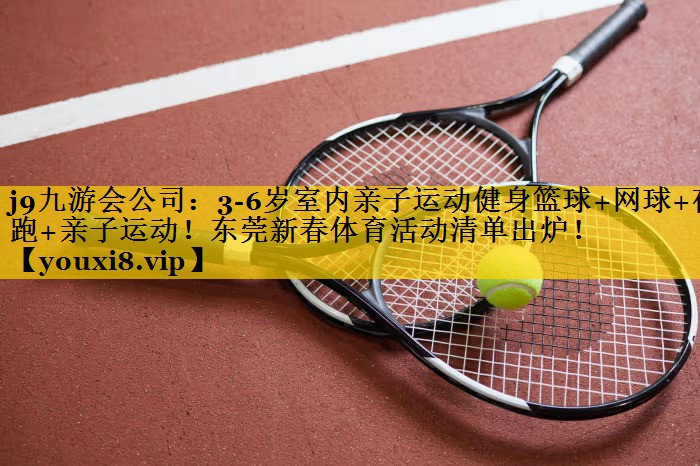 j9九游会公司：3-6岁室内亲子运动健身篮球+网球+夜跑+亲子运动！东莞新春体育活动清单出炉！