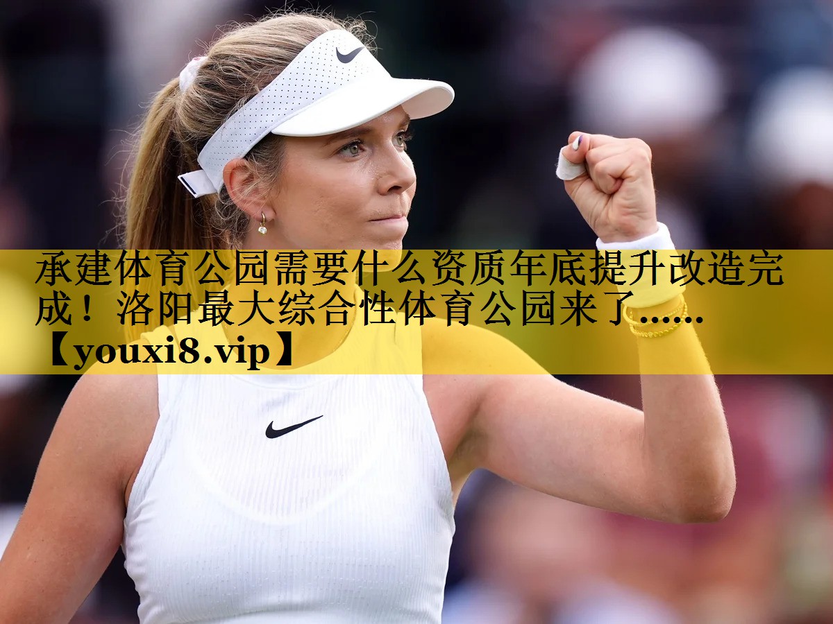 承建体育公园需要什么资质年底提升改造完成！洛阳最大综合性体育公园来了……