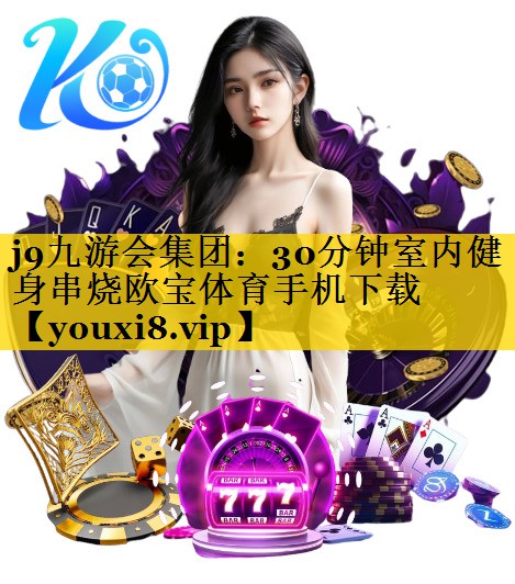 <strong>j9九游会集团：30分钟室内健身串烧欧宝体育手机下载</strong>