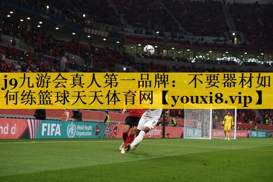 j9九游会真人第一品牌：不要器材如何练篮球天天体育网