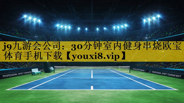 <strong>j9九游会公司：30分钟室内健身串烧欧宝体育手机下载</strong>