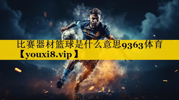 比赛器材篮球是什么意思9363体育