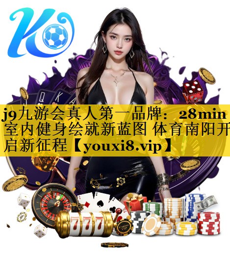 <strong>j9九游会真人第一品牌：28min室内健身绘就新蓝图 体育南阳开启新征程</strong>