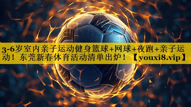 <strong>3-6岁室内亲子运动健身篮球+网球+夜跑+亲子运动！东莞新春体育活动清单出炉！</strong>