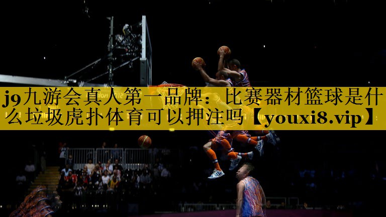 <strong>j9九游会真人第一品牌：比赛器材篮球是什么垃圾虎扑体育可以押注吗</strong>