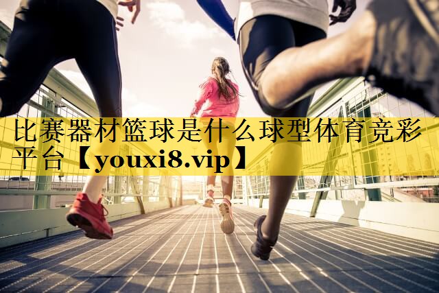 <strong>比赛器材篮球是什么球型体育竞彩平台</strong>