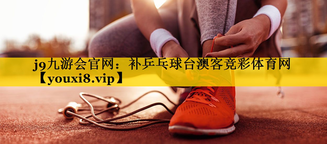 j9九游会官网：补乒乓球台澳客竞彩体育网