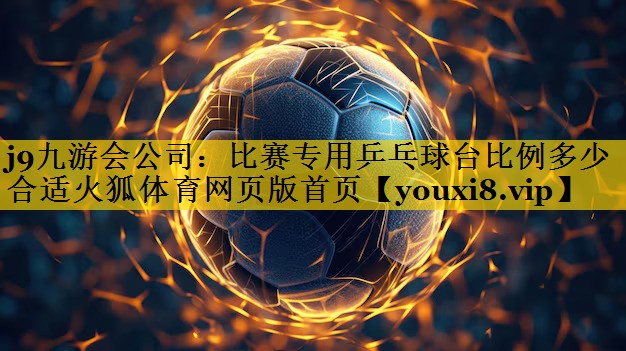 j9九游会公司：比赛专用乒乓球台比例多少合适火狐体育网页版首页