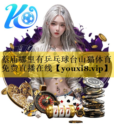 蔡庙哪里有乒乓球台山猫体育免费直播在线