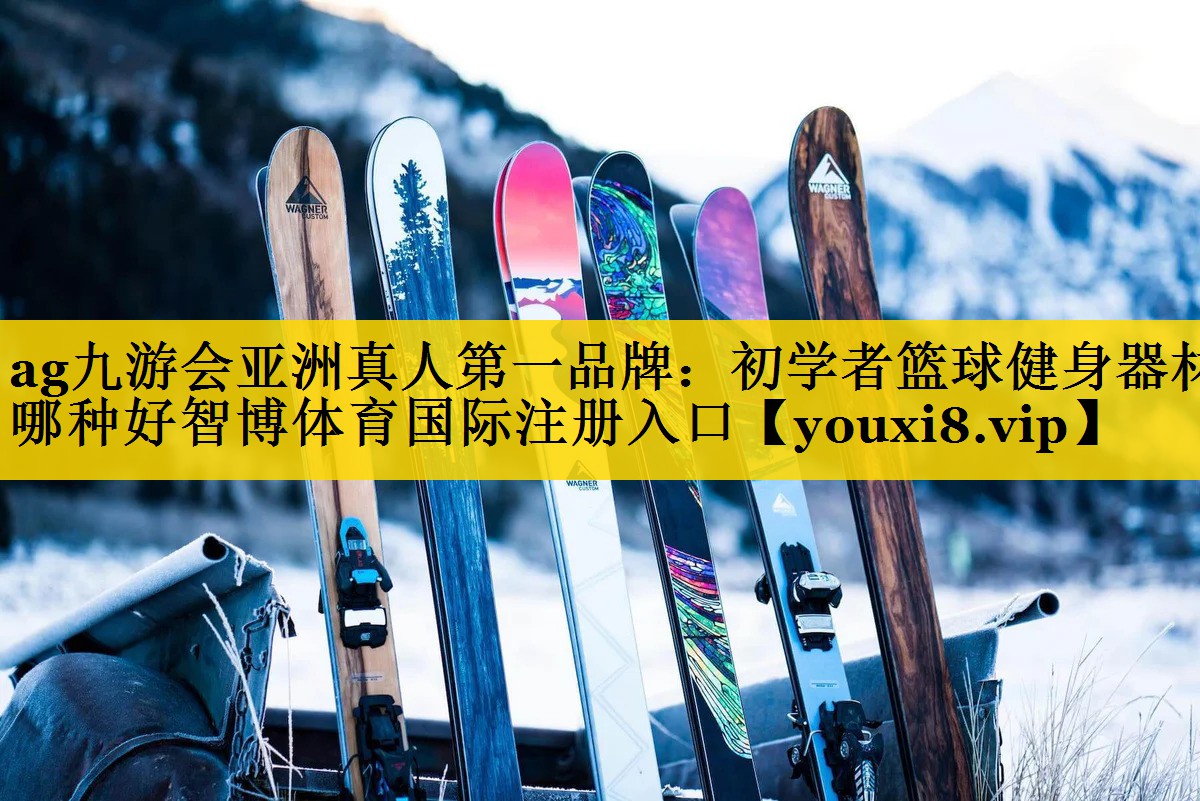 <strong>ag九游会亚洲真人第一品牌：初学者篮球健身器材哪种好智博体育国际注册入口</strong>