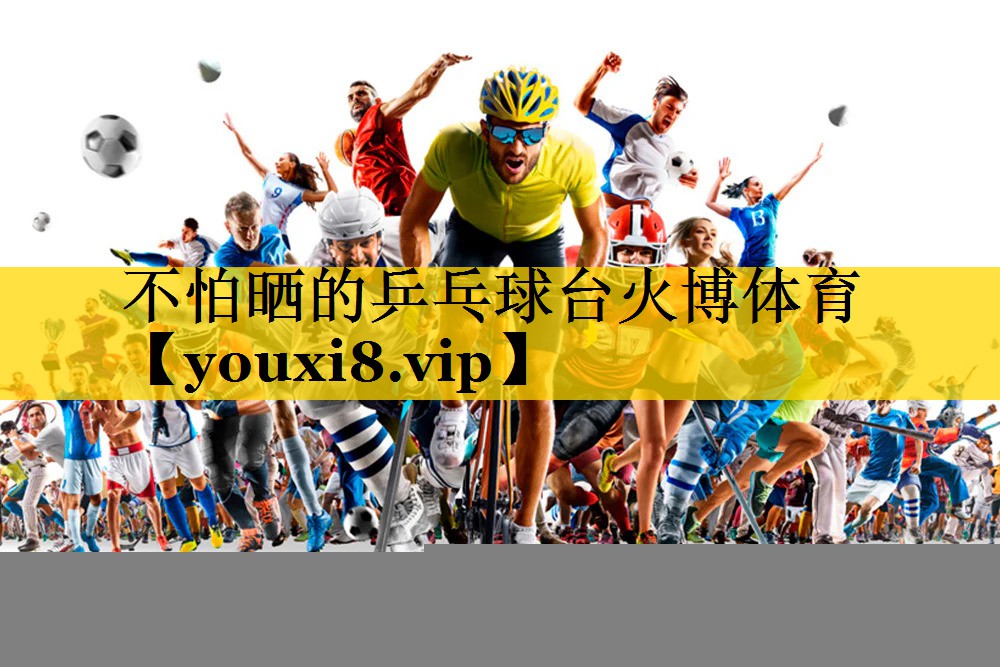 不怕晒的乒乓球台火博体育