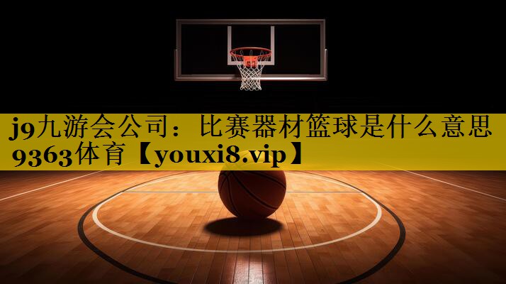 j9九游会公司：比赛器材篮球是什么意思9363体育