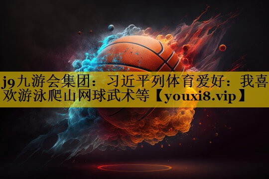 <strong>j9九游会集团：习近平列体育爱好：我喜欢游泳爬山网球武术等</strong>