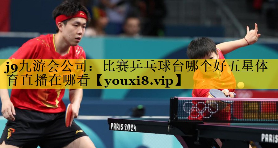 j9九游会公司：比赛乒乓球台哪个好五星体育直播在哪看
