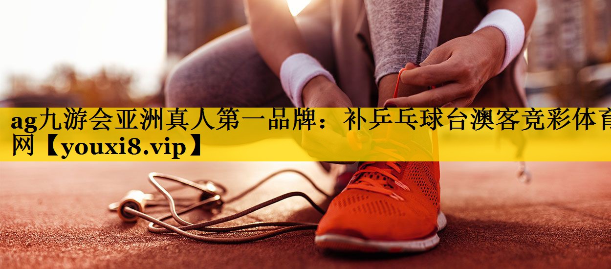 <strong>ag九游会亚洲真人第一品牌：补乒乓球台澳客竞彩体育网</strong>