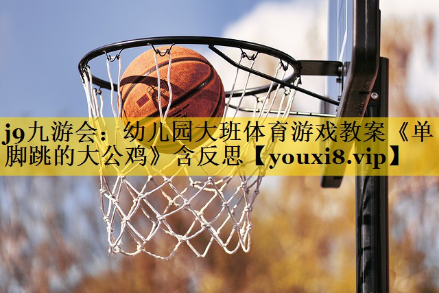 <strong>j9九游会：幼儿园大班体育游戏教案《单脚跳的大公鸡》含反思</strong>
