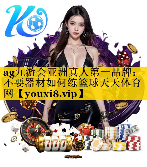 ag九游会亚洲真人第一品牌：不要器材如何练篮球天天体育网