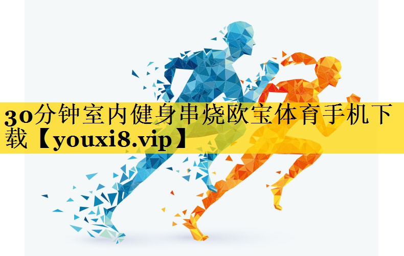 <strong>30分钟室内健身串烧欧宝体育手机下载</strong>