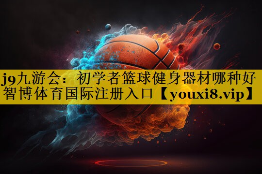 <strong>j9九游会：初学者篮球健身器材哪种好智博体育国际注册入口</strong>