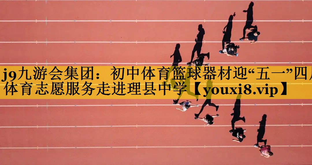 j9九游会集团：初中体育篮球器材迎“五一”四川体育志愿服务走进理县中学