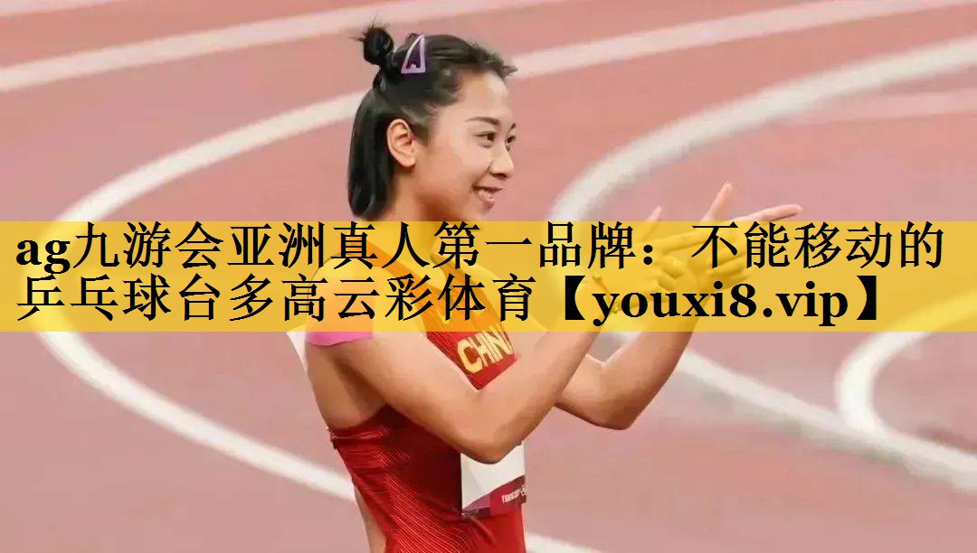 <strong>ag九游会亚洲真人第一品牌：不能移动的乒乓球台多高云彩体育</strong>