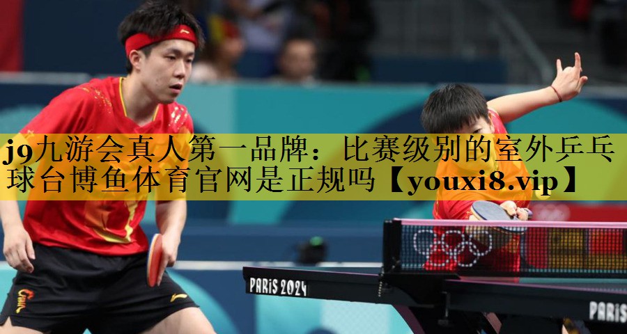 j9九游会真人第一品牌：比赛级别的室外乒乓球台博鱼体育官网是正规吗