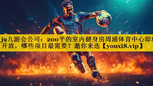 <strong>j9九游会公司：200平的室内健身房周浦体育中心即将开放，哪些项目最需要？邀你来选</strong>