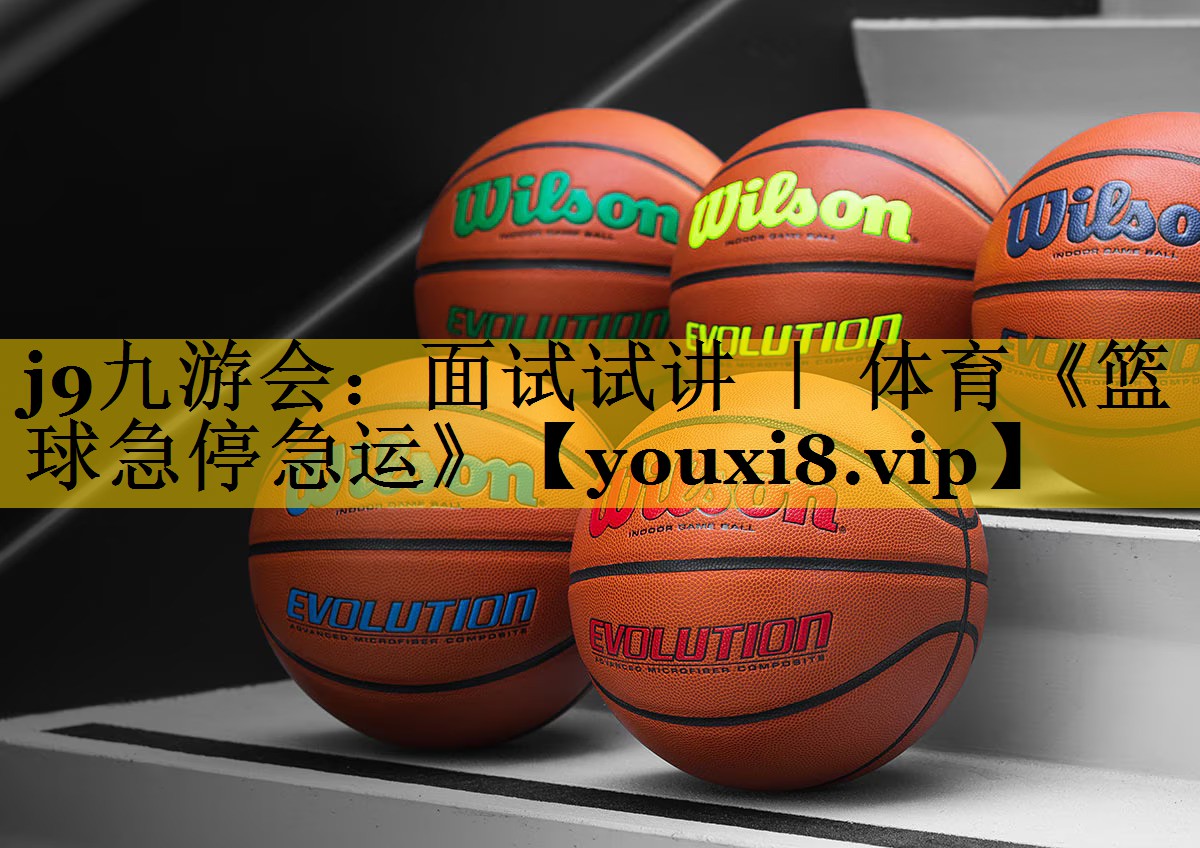 j9九游会：面试试讲 ｜ 体育《篮球急停急运》