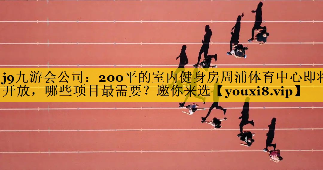 j9九游会公司：200平的室内健身房周浦体育中心即将开放，哪些项目最需要？邀你来选