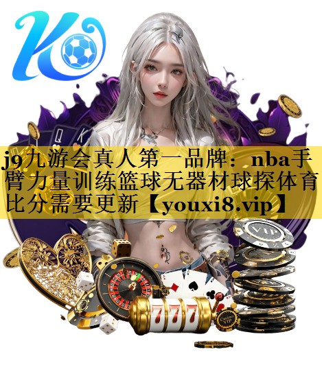 j9九游会真人第一品牌：nba手臂力量训练篮球无器材球探体育比分需要更新