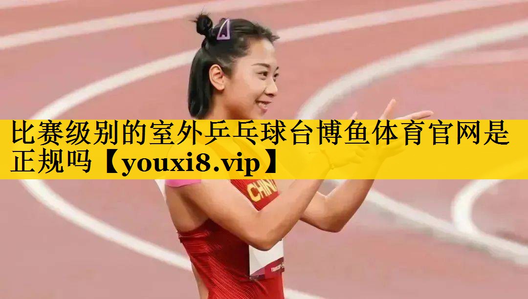 比赛级别的室外乒乓球台博鱼体育官网是正规吗