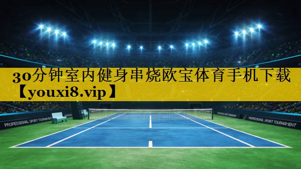 <strong>30分钟室内健身串烧欧宝体育手机下载</strong>