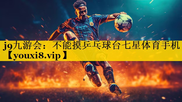 j9九游会：不能摸乒乓球台七星体育手机