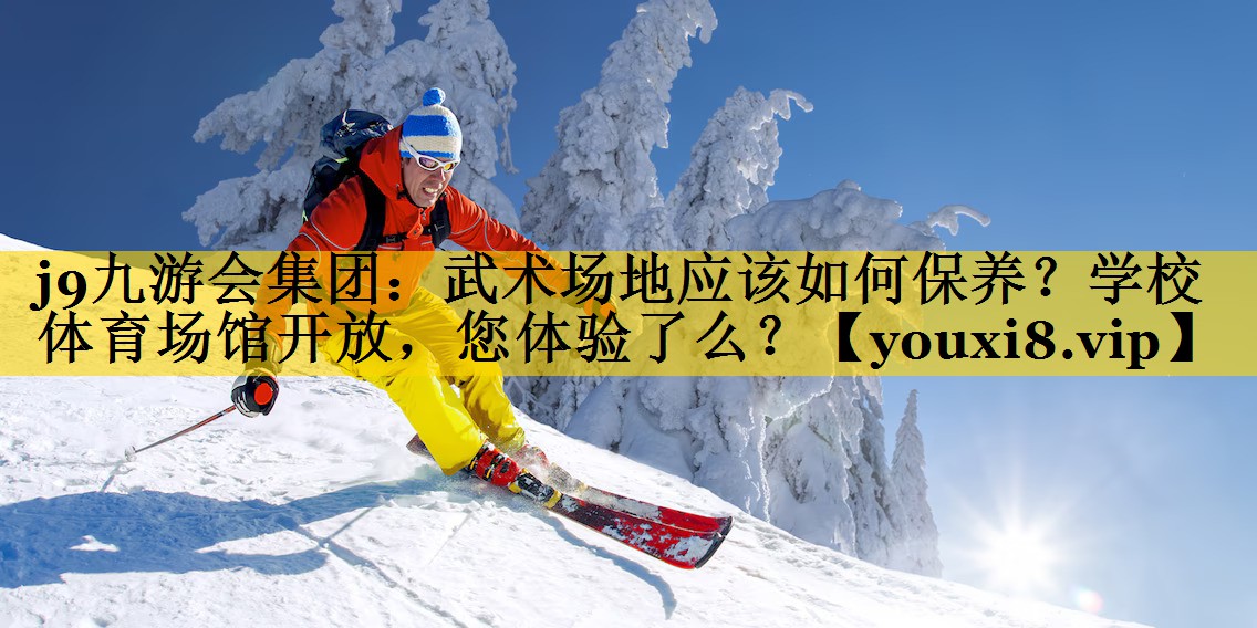 <strong>j9九游会集团：武术场地应该如何保养？学校体育场馆开放，您体验了么？</strong>