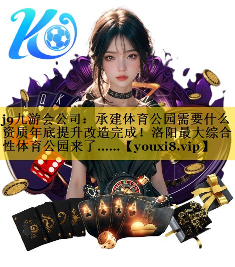 <strong>j9九游会公司：承建体育公园需要什么资质年底提升改造完成！洛阳最大综合性体育公园来了……</strong>
