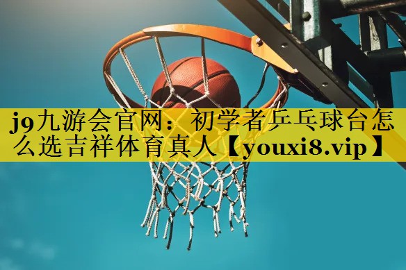 <strong>j9九游会官网：初学者乒乓球台怎么选吉祥体育真人</strong>